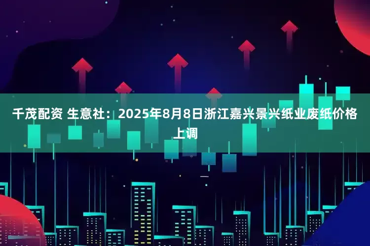 千茂配资 生意社：2025年8月8日浙江嘉兴景兴纸业废纸价格上调