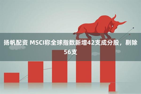 扬帆配资 MSCI称全球指数新增42支成分股，剔除56支