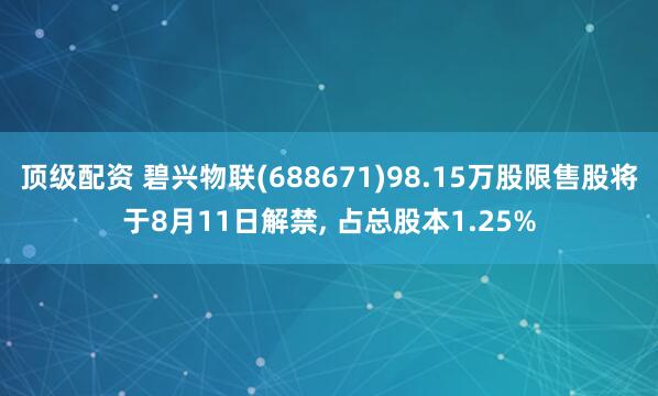 顶级配资 碧兴物联(688671)98.15万股限售股将于8月11日解禁, 占总股本1.25%