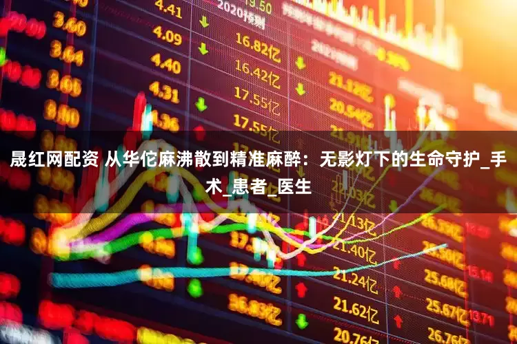 晟红网配资 从华佗麻沸散到精准麻醉：无影灯下的生命守护_手术_患者_医生