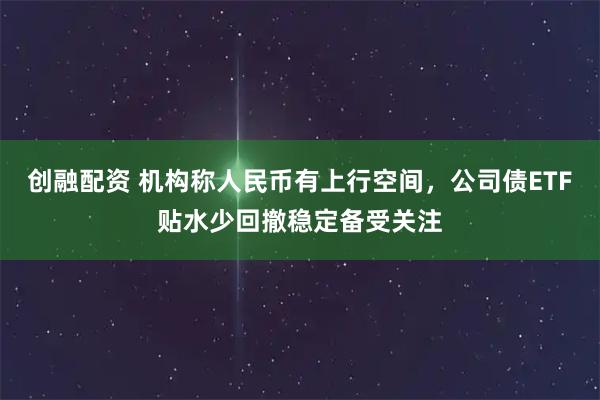 创融配资 机构称人民币有上行空间，公司债ETF贴水少回撤稳定备受关注