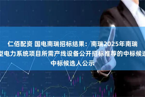 仁佰配资 国电南瑞招标结果：南瑞2025年南瑞继远新型电力系统项目所需产线设备公开招标推荐的中标候选人公示