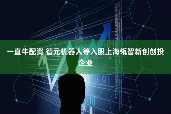 一直牛配资 智元机器人等入股上海瓴智新创创投企业