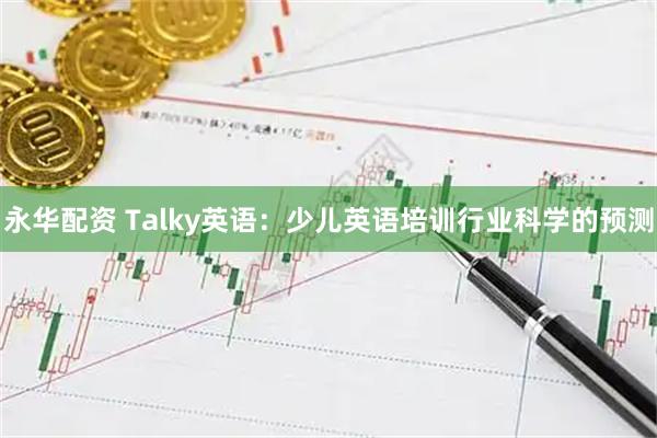 永华配资 Talky英语：少儿英语培训行业科学的预测