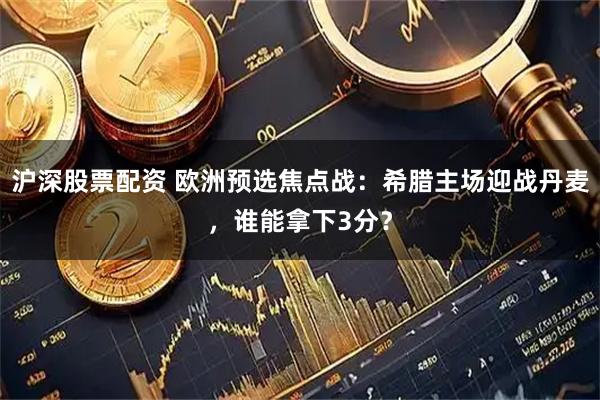 沪深股票配资 欧洲预选焦点战：希腊主场迎战丹麦，谁能拿下3分？