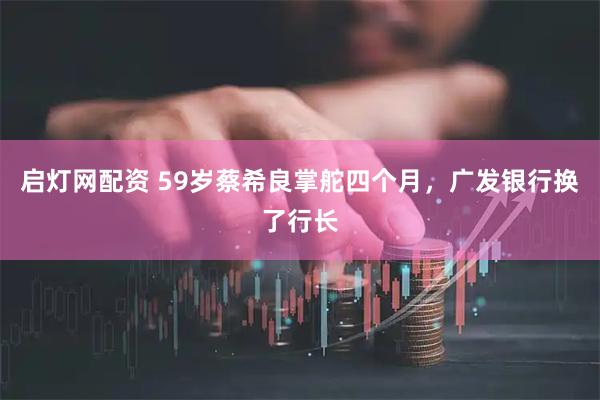 启灯网配资 59岁蔡希良掌舵四个月，广发银行换了行长