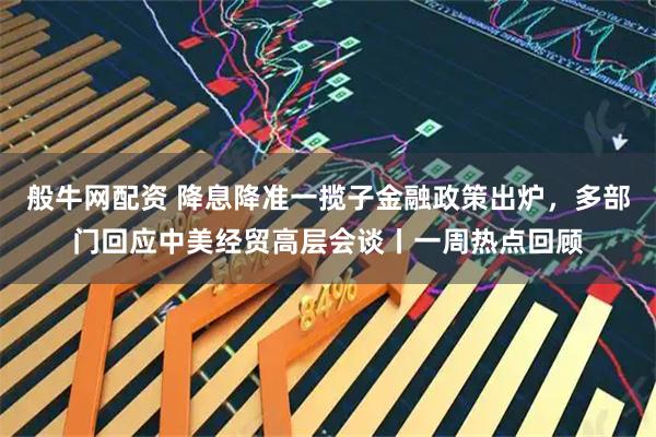 般牛网配资 降息降准一揽子金融政策出炉，多部门回应中美经贸高层会谈丨一周热点回顾