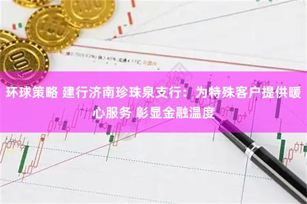 环球策略 建行济南珍珠泉支行：为特殊客户提供暖心服务 彰显金融温度