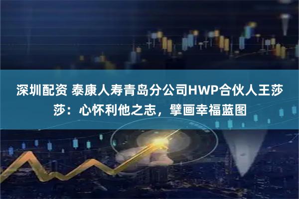 深圳配资 泰康人寿青岛分公司HWP合伙人王莎莎：心怀利他之志，擘画幸福蓝图
