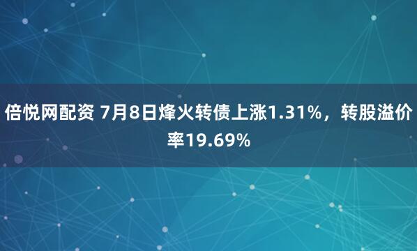 倍悦网配资 7月8日烽火转债上涨1.31%，转股溢价率19.69%