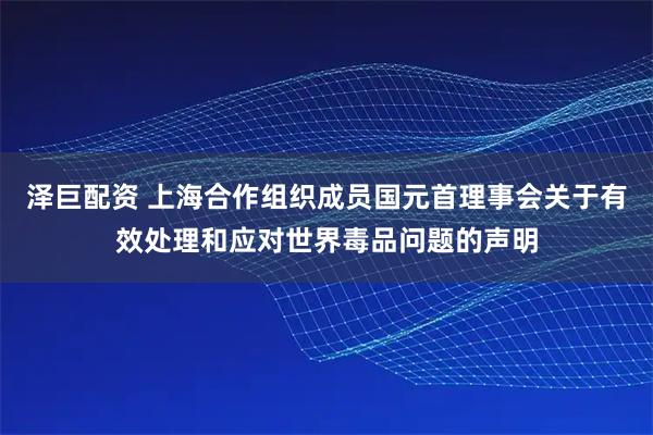泽巨配资 上海合作组织成员国元首理事会关于有效处理和应对世界毒品问题的声明