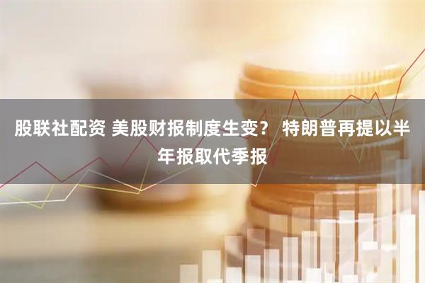 股联社配资 美股财报制度生变？ 特朗普再提以半年报取代季报