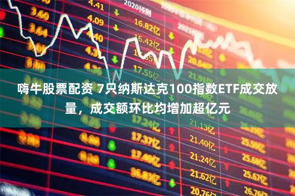 嗨牛股票配资 7只纳斯达克100指数ETF成交放量，成交额环比均增加超亿元