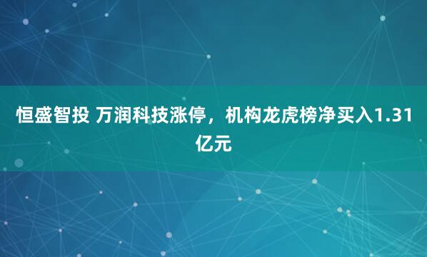 恒盛智投 万润科技涨停，机构龙虎榜净买入1.31亿元