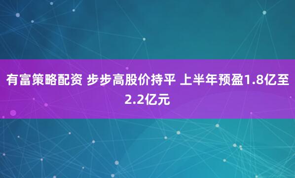 有富策略配资 步步高股价持平 上半年预盈1.8亿至2.2亿元