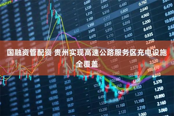 国融资管配资 贵州实现高速公路服务区充电设施全覆盖