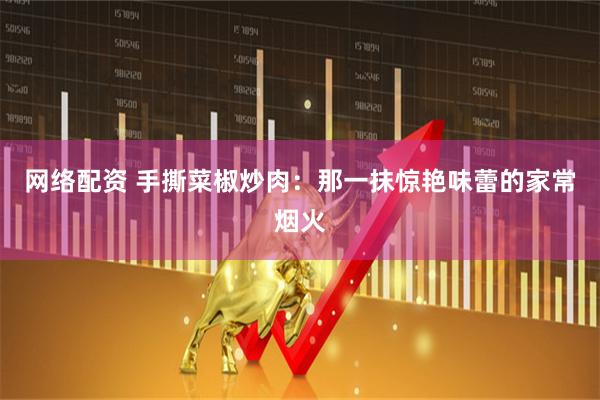 网络配资 手撕菜椒炒肉：那一抹惊艳味蕾的家常烟火
